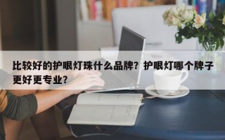 比较好的护眼灯珠什么品牌？护眼灯哪个牌子更好更专业？