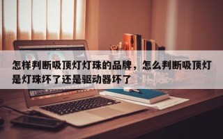 怎样判断吸顶灯灯珠的品牌，怎么判断吸顶灯是灯珠坏了还是驱动器坏了