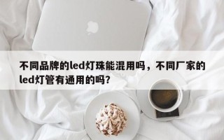 不同品牌的led灯珠能混用吗，不同厂家的led灯管有通用的吗？