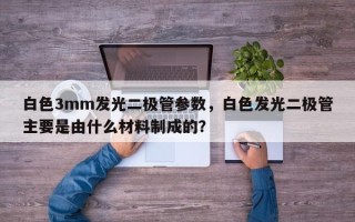 白色3mm发光二极管参数，白色发光二极管主要是由什么材料制成的？