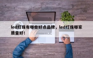 led灯珠有哪些好点品牌，led灯珠哪家质量好！