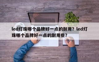 led灯珠哪个品牌好一点的耐用？led灯珠哪个品牌好一点的耐用些？