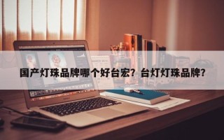 国产灯珠品牌哪个好台宏？台灯灯珠品牌？