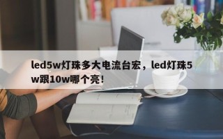 led5w灯珠多大电流台宏，led灯珠5w跟10w哪个亮！