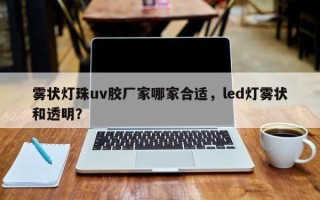 雾状灯珠uv胶厂家哪家合适，led灯雾状和透明？
