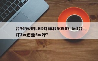 台宏5w的LED灯珠和5050？led台灯3w还是5w好？