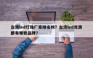 台湾led灯珠厂家排名榜？台湾led光源都有哪些品牌？
