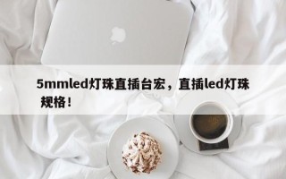 5mmled灯珠直插台宏，直插led灯珠 规格！