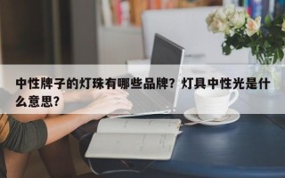 中性牌子的灯珠有哪些品牌？灯具中性光是什么意思？
