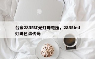 台宏2835红光灯珠电压，2835led灯珠色温代码