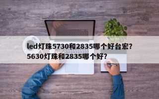 led灯珠5730和2835哪个好台宏？5630灯珠和2835哪个好？