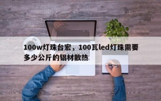 100w灯珠台宏，100瓦led灯珠需要多少公斤的铝材散热