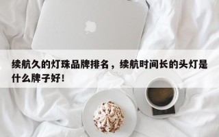 续航久的灯珠品牌排名，续航时间长的头灯是什么牌子好！