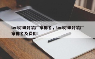 led灯珠封装厂家排名，led灯珠封装厂家排名及费用！
