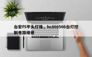台宏f5平头灯珠，hc8t0506台灯控制电路维修
