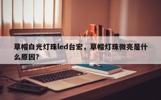 草帽白光灯珠led台宏，草帽灯珠微亮是什么原因？