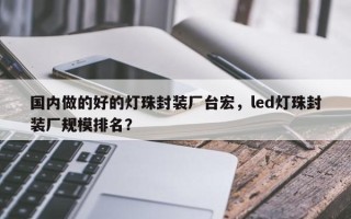 国内做的好的灯珠封装厂台宏，led灯珠封装厂规模排名？