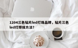 1204三色贴片led灯珠品牌，贴片三色led灯焊接方法？