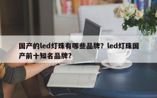 国产的led灯珠有哪些品牌？led灯珠国产前十知名品牌？