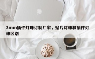 3mm插件灯珠订制厂家，贴片灯珠和插件灯珠区别