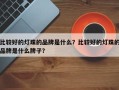 比较好的灯珠的品牌是什么？比较好的灯珠的品牌是什么牌子？