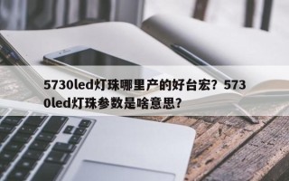 5730led灯珠哪里产的好台宏？5730led灯珠参数是啥意思？