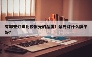 有哪些灯珠比较聚光的品牌？聚光灯什么牌子好？
