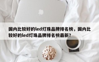 国内比较好的led灯珠品牌排名榜，国内比较好的led灯珠品牌排名榜最新？