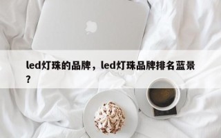 led灯珠的品牌，led灯珠品牌排名蓝景？