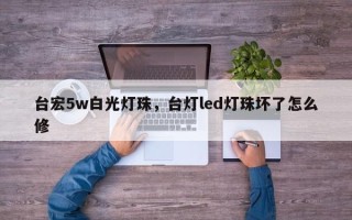 台宏5w白光灯珠，台灯led灯珠坏了怎么修