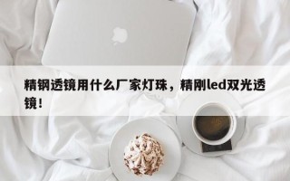 精钢透镜用什么厂家灯珠，精刚led双光透镜！