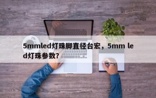 5mmled灯珠脚直径台宏，5mm led灯珠参数？