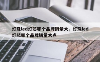 灯珠led灯芯哪个品牌销量大，灯珠led灯芯哪个品牌销量大点