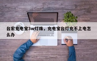 台宏充电宝3w灯珠，充电宝台灯充不上电怎么办