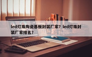 led灯珠陶瓷基板封装厂家？led灯珠封装厂家排名？