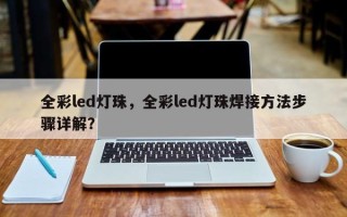 全彩led灯珠，全彩led灯珠焊接方法步骤详解？