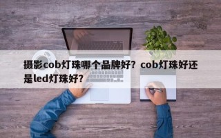 摄影cob灯珠哪个品牌好？cob灯珠好还是led灯珠好？