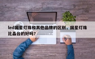 led国星灯珠和其他品牌的区别，国星灯珠比晶台的好吗？