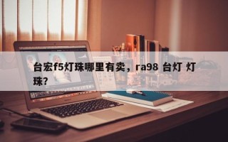 台宏f5灯珠哪里有卖，ra98 台灯 灯珠？
