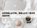 台宏键盘rgb灯珠，键盘rgb灯一直闪会容易坏吗