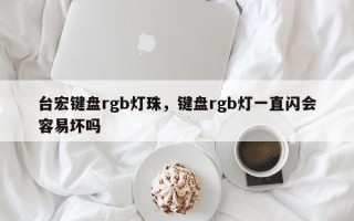 台宏键盘rgb灯珠，键盘rgb灯一直闪会容易坏吗