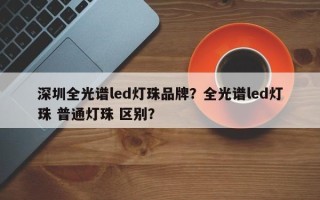 深圳全光谱led灯珠品牌？全光谱led灯珠 普通灯珠 区别？
