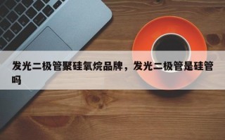 发光二极管聚硅氧烷品牌，发光二极管是硅管吗