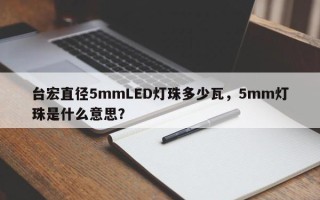 台宏直径5mmLED灯珠多少瓦，5mm灯珠是什么意思？