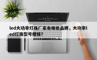 led大功率灯珠厂家有哪些品牌，大功率led灯珠型号规格？