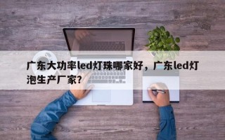 广东大功率led灯珠哪家好，广东led灯泡生产厂家？