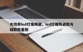 大功率led灯珠陶瓷，led灯珠陶瓷款与硅胶款差别