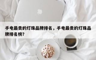 手电最贵的灯珠品牌排名，手电最贵的灯珠品牌排名榜？