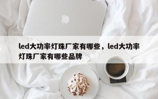 led大功率灯珠厂家有哪些，led大功率灯珠厂家有哪些品牌