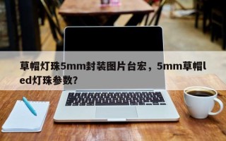 草帽灯珠5mm封装图片台宏，5mm草帽led灯珠参数？